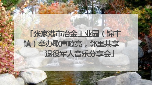 张家港市冶金工业园（锦丰镇）举办歌声嘹亮，邻里共享——退役军人音乐分享会